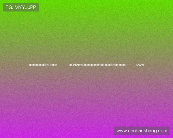 ✅体育直播🏆世界杯直播🏀NBA直播⚽- 全球Robotaxi战事升级！谷歌、特斯拉“洋萝卜”发力，中国“土萝卜”需迎头赶上- sports